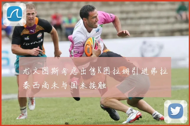 尤文图斯考虑出售K图拉姆引进弗拉泰西尚未与国米接触