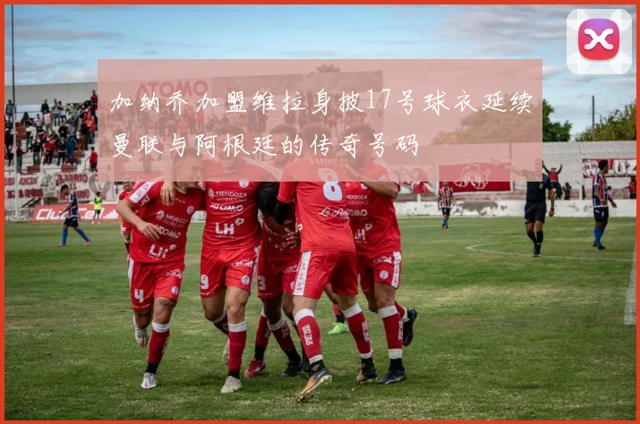 加纳乔加盟维拉身披17号球衣延续曼联与阿根廷的传奇号码