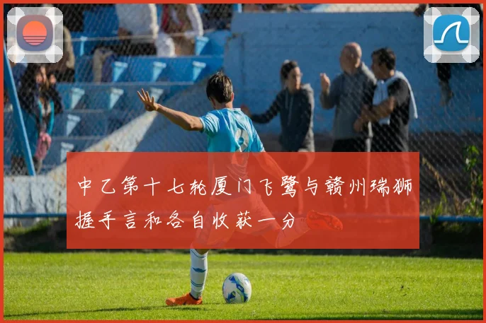 中乙第十七轮厦门飞鹭与赣州瑞狮握手言和各自收获一分