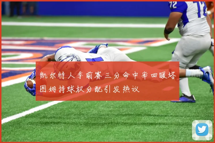 凯尔特人季前赛三分命中率回暖塔图姆持球权分配引发热议
