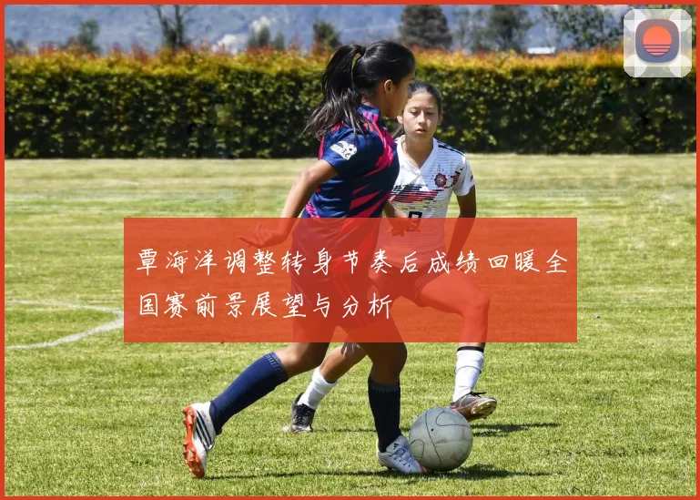 覃海洋调整转身节奏后成绩回暖全国赛前景展望与分析