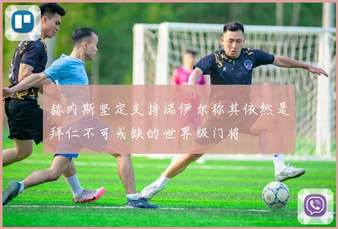 赫内斯坚定支持诺伊尔称其依然是拜仁不可或缺的世界级门将